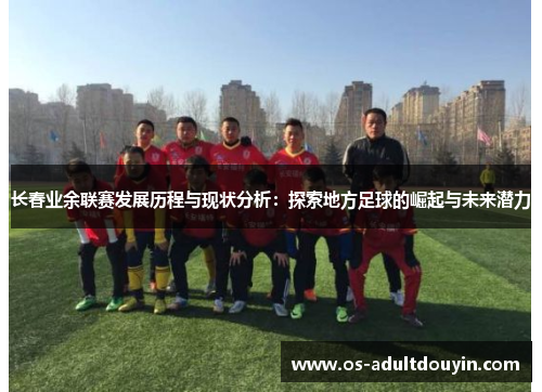 长春业余联赛发展历程与现状分析：探索地方足球的崛起与未来潜力